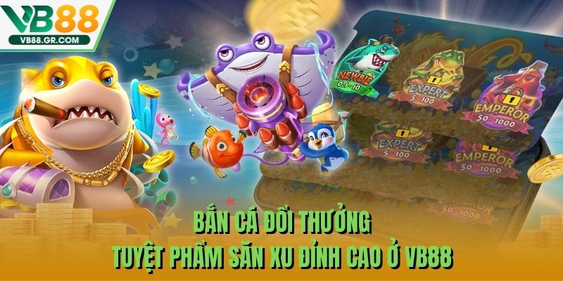 Bắn Cá Đổi Thưởng - Tuyệt Phẩm Săn Xu Đỉnh Cao Ở VB88