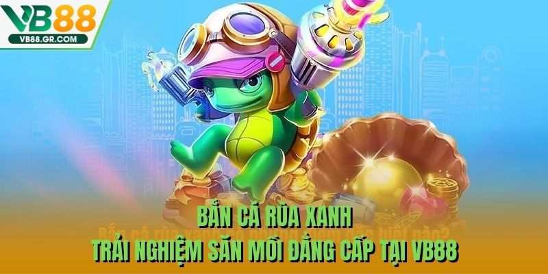Bắn Cá Rùa Xanh – Trải Nghiệm Săn Mồi Đẳng Cấp Tại VB88