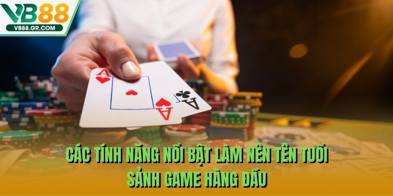 Các tính năng nổi bật làm nên tên tuổi sảnh game hàng đầu