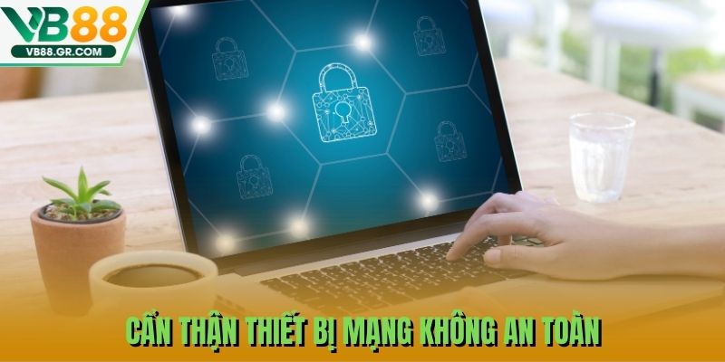 Cẩn thận thiết bị mạng không an toàn