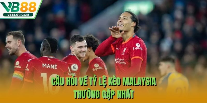 Câu hỏi về tỷ lệ kèo Malaysia thường gặp nhất 