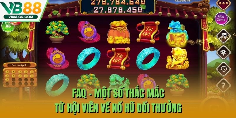 FAQ - Một số thắc mắc từ hội viên về nổ hũ đổi thưởng
