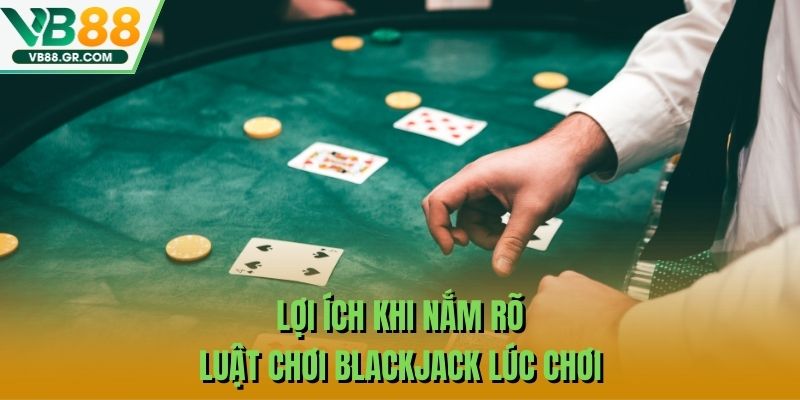 Lợi ích khi nắm rõ luật chơi Blackjack lúc chơi