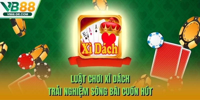 Luật Chơi Xì Dách – Trải Nghiệm Sòng Bài Cuốn Hút