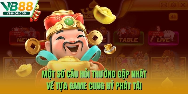 Một số câu hỏi thường gặp nhất về tựa game Cung Hỷ Phát Tài