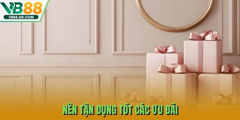Nên tận dụng tốt các ưu đãi