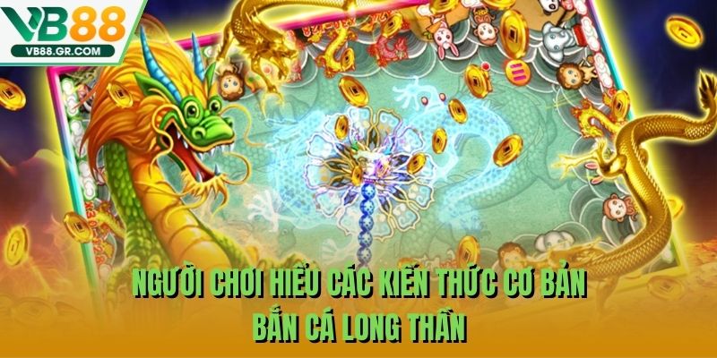 Người chơi hiểu các kiến thức cơ bản bắn cá long thần