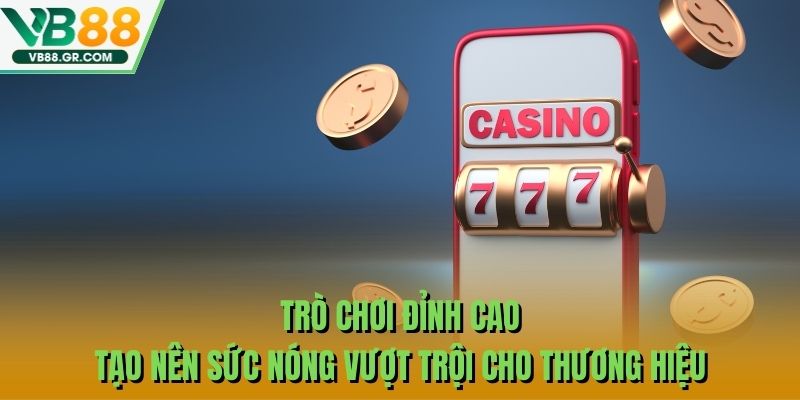 Trò chơi đỉnh cao tạo nên sức nóng vượt trội cho thương hiệu